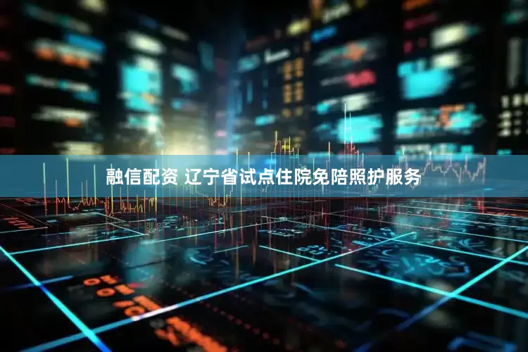 融信配资 辽宁省试点住院免陪照护服务
