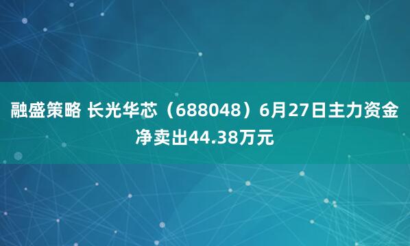 融盛策略 长光华芯（688048）6月27日主力资金净卖出44.38万元