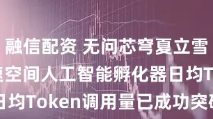 融信配资 无问芯穹夏立雪: 上海模速空间人工智能孵化器日均Token调用量已成功突破100亿