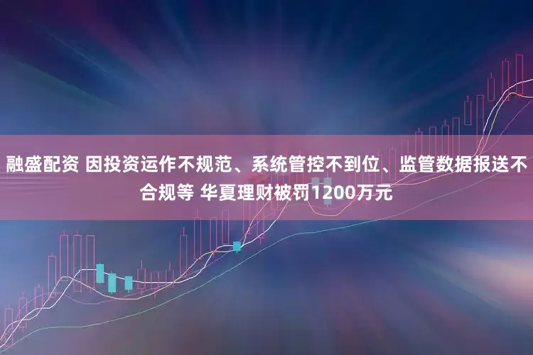 融盛配资 因投资运作不规范、系统管控不到位、监管数据报送不合规等 华夏理财被罚1200万元