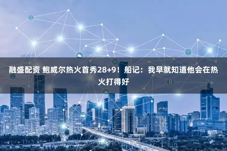融盛配资 鲍威尔热火首秀28+9！船记：我早就知道他会在热火打得好
