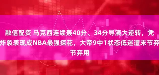 融信配资 马克西连续轰40分、34分导演大逆转，凭借炸裂表现成NBA最强探花，大帝9中1状态低迷遭末节弃用