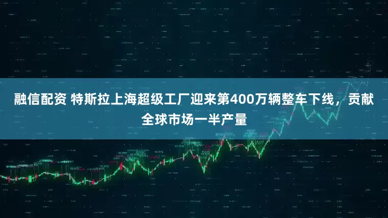融信配资 特斯拉上海超级工厂迎来第400万辆整车下线，贡献全球市场一半产量