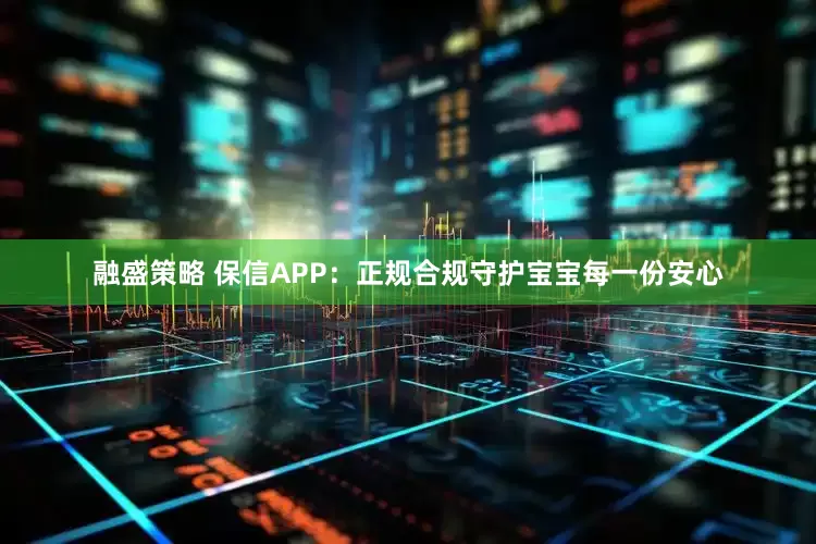 融盛策略 保信APP：正规合规守护宝宝每一份安心