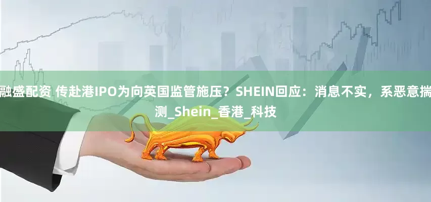 融盛配资 传赴港IPO为向英国监管施压？SHEIN回应：消息不实，系恶意揣测_Shein_香港_科技