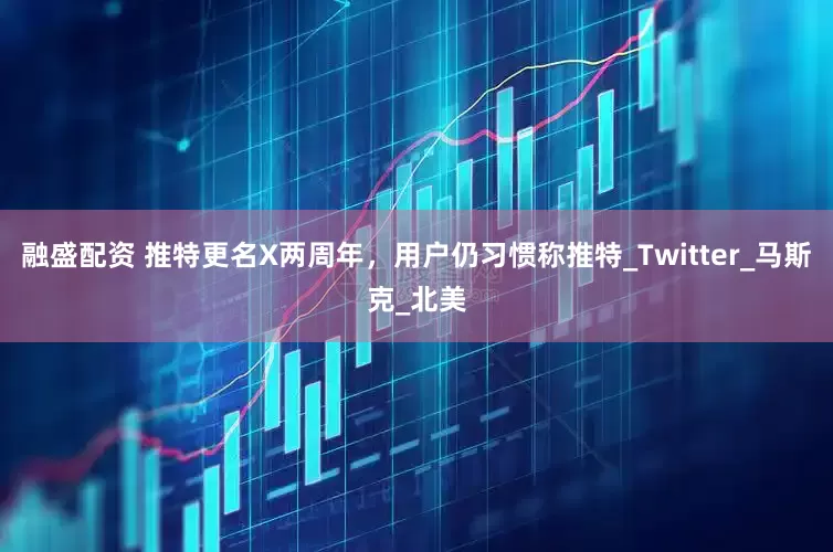 融盛配资 推特更名X两周年，用户仍习惯称推特_Twitter_马斯克_北美
