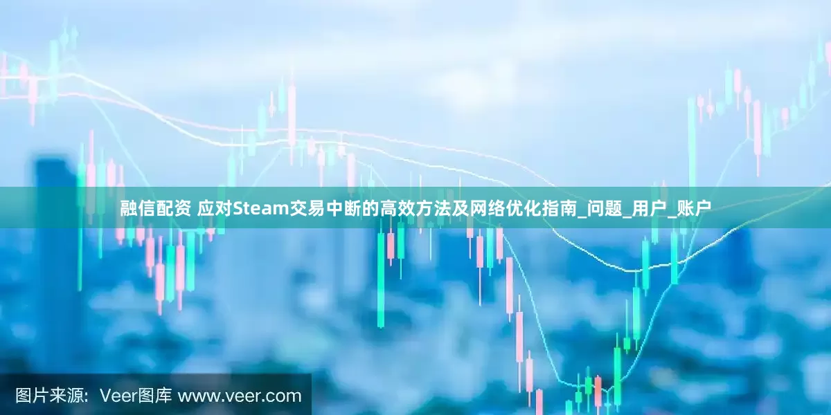 融信配资 应对Steam交易中断的高效方法及网络优化指南_问题_用户_账户