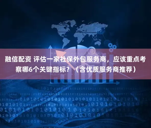 融信配资 评估一家社保外包服务商，应该重点考察哪6个关键指标？（含优质服务商推荐）